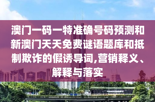 澳門一碼一特準確號碼預測和新澳門天天免費謎語題庫和抵制欺詐的假誘導詞,營銷釋義、解釋與落實